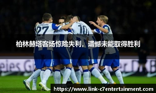 柏林赫塔客场惊险失利，遗憾未能取得胜利
