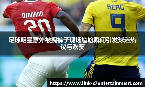 足球明星意外被拽裤子现场尴尬瞬间引发球迷热议与欢笑