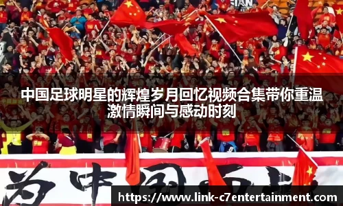 中国足球明星的辉煌岁月回忆视频合集带你重温激情瞬间与感动时刻