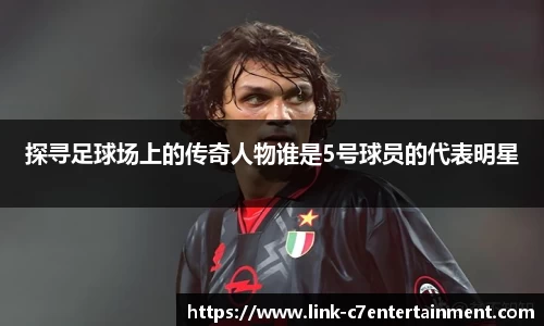 探寻足球场上的传奇人物谁是5号球员的代表明星